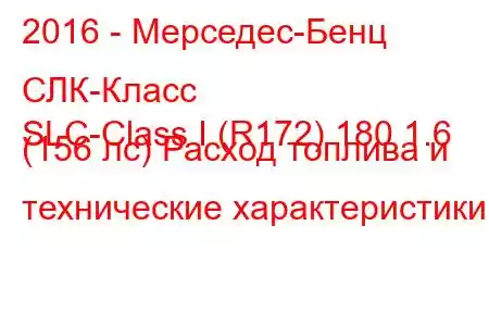 2016 - Мерседес-Бенц СЛК-Класс
SLC-Class I (R172) 180 1.6 (156 лс) Расход топлива и технические характеристики