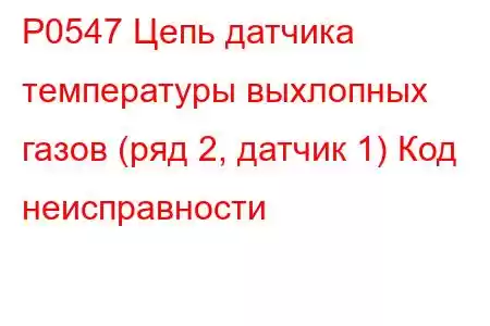 P0547 Цепь датчика температуры выхлопных газов (ряд 2, датчик 1) Код неисправности