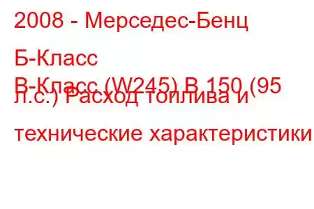 2008 - Мерседес-Бенц Б-Класс
B-Класс (W245) B 150 (95 л.с.) Расход топлива и технические характеристики