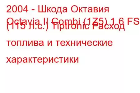 2004 - Шкода Октавия
Octavia II Combi (1Z5) 1.6 FSI (115 л.с.) Tiptronic Расход топлива и технические характеристики