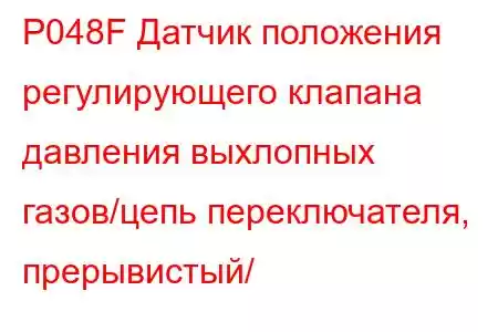 P048F Датчик положения регулирующего клапана давления выхлопных газов/цепь переключателя, прерывистый/