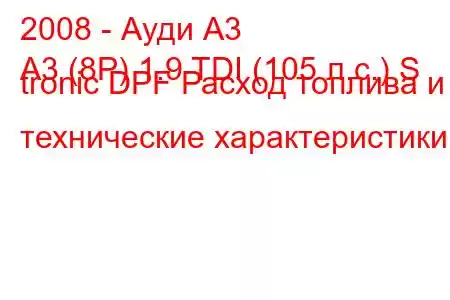 2008 - Ауди А3
A3 (8P) 1.9 TDI (105 л.с.) S tronic DPF Расход топлива и технические характеристики