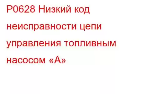 P0628 Низкий код неисправности цепи управления топливным насосом «А»