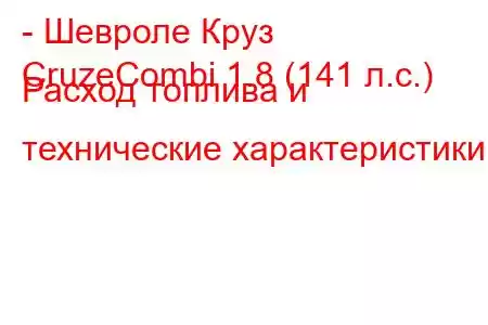 - Шевроле Круз
CruzeCombi 1.8 (141 л.с.) Расход топлива и технические характеристики