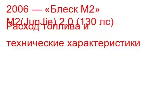 2006 — «Блеск М2»
M2(JunJie) 2.0 (130 лс) Расход топлива и технические характеристики