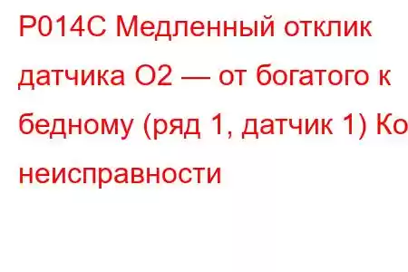 P014C Медленный отклик датчика O2 — от богатого к бедному (ряд 1, датчик 1) Код неисправности