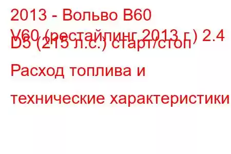 2013 - Вольво В60
V60 (рестайлинг 2013 г.) 2.4 D5 (215 л.с.) старт/стоп Расход топлива и технические характеристики