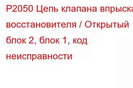 P2050 Цепь клапана впрыска восстановителя / Открытый блок 2, блок 1, код неисправности