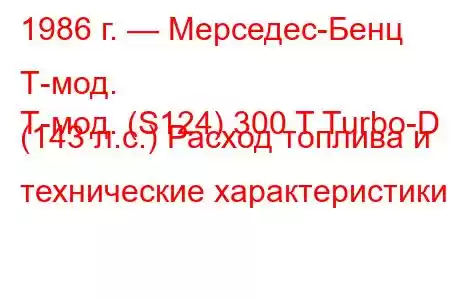 1986 г. — Мерседес-Бенц Т-мод.
Т-мод. (S124) 300 T Turbo-D (143 л.с.) Расход топлива и технические характеристики