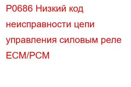 P0686 Низкий код неисправности цепи управления силовым реле ECM/PCM