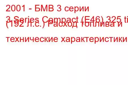 2001 - БМВ 3 серии
3 Series Compact (E46) 325 ti (192 л.с.) Расход топлива и технические характеристики