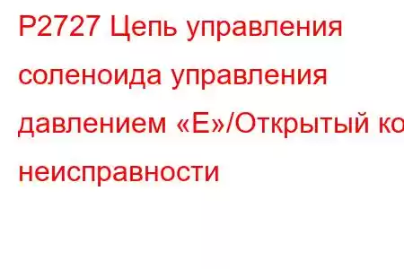 P2727 Цепь управления соленоида управления давлением «E»/Открытый код неисправности