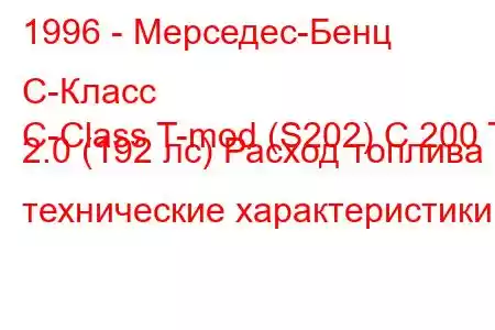 1996 - Мерседес-Бенц С-Класс
C-Class T-mod (S202) C 200 T 2.0 (192 лс) Расход топлива и технические характеристики