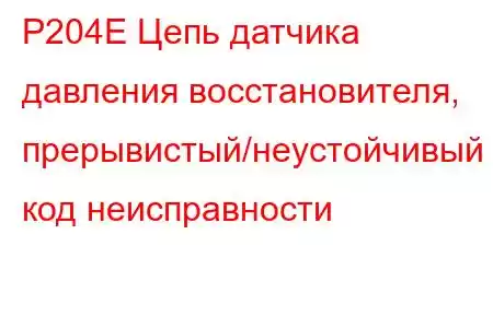 P204E Цепь датчика давления восстановителя, прерывистый/неустойчивый код неисправности