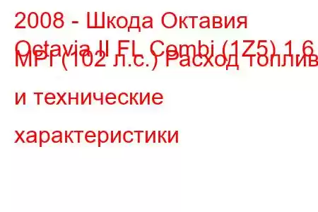 2008 - Шкода Октавия
Octavia II FL Combi (1Z5) 1.6 MPI (102 л.с.) Расход топлива и технические характеристики