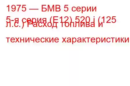 1975 — БМВ 5 серии
5-я серия (E12) 520 i (125 л.с.) Расход топлива и технические характеристики