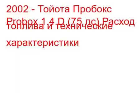 2002 - Тойота Пробокс
Probox 1.4 D (75 лс) Расход топлива и технические характеристики