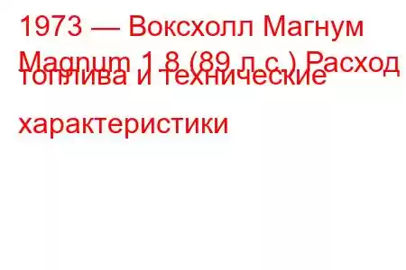 1973 — Воксхолл Магнум
Magnum 1.8 (89 л.с.) Расход топлива и технические характеристики