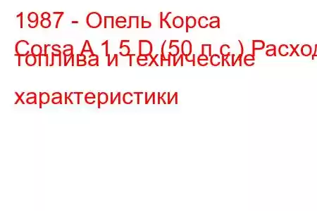 1987 - Опель Корса
Corsa A 1.5 D (50 л.с.) Расход топлива и технические характеристики