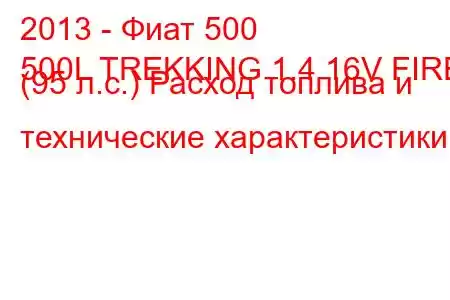 2013 - Фиат 500
500L TREKKING 1.4 16V FIRE (95 л.с.) Расход топлива и технические характеристики