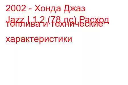 2002 - Хонда Джаз
Jazz I 1.2 (78 лс) Расход топлива и технические характеристики