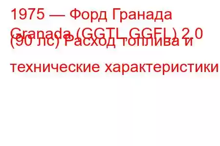 1975 — Форд Гранада
Granada (GGTL,GGFL) 2.0 (90 лс) Расход топлива и технические характеристики