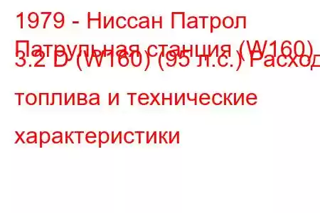 1979 - Ниссан Патрол
Патрульная станция (W160) 3.2 D (W160) (95 л.с.) Расход топлива и технические характеристики