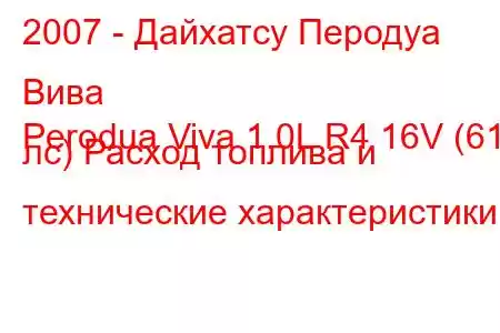 2007 - Дайхатсу Перодуа Вива
Perodua Viva 1.0L R4 16V (61 лс) Расход топлива и технические характеристики