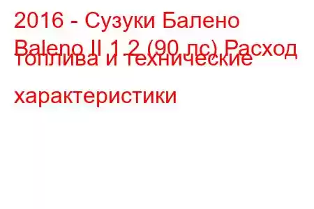 2016 - Сузуки Балено
Baleno II 1.2 (90 лс) Расход топлива и технические характеристики