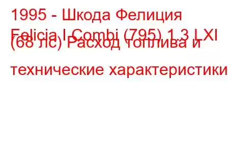 1995 - Шкода Фелиция
Felicia I Combi (795) 1.3 LXI (68 лс) Расход топлива и технические характеристики