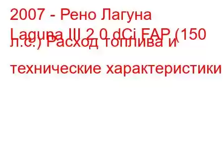 2007 - Рено Лагуна
Laguna III 2.0 dCi FAP (150 л.с.) Расход топлива и технические характеристики