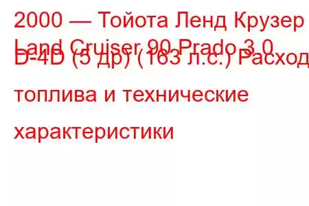 2000 — Тойота Ленд Крузер
Land Cruiser 90 Prado 3.0 D-4D (5 др) (163 л.с.) Расход топлива и технические характеристики