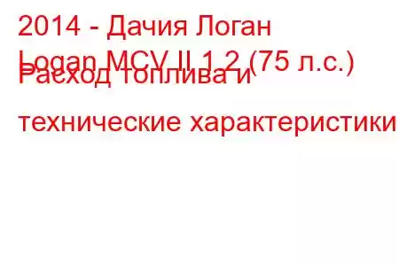 2014 - Дачия Логан
Logan MCV II 1.2 (75 л.с.) Расход топлива и технические характеристики