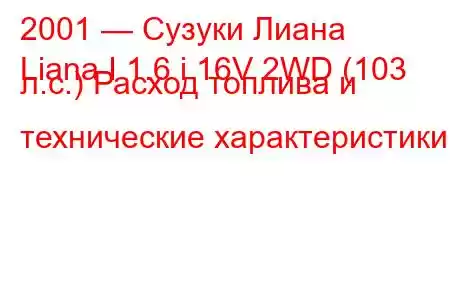 2001 — Сузуки Лиана
Liana I 1.6 i 16V 2WD (103 л.с.) Расход топлива и технические характеристики