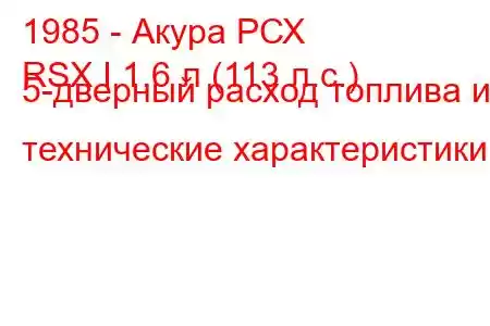 1985 - Акура РСХ
RSX I 1,6 л (113 л.с.) 5-дверный расход топлива и технические характеристики