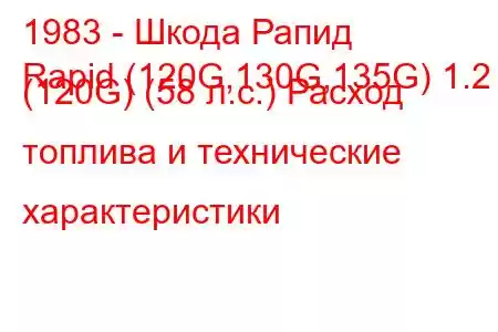 1983 - Шкода Рапид
Rapid (120G,130G,135G) 1.2 (120G) (58 л.с.) Расход топлива и технические характеристики