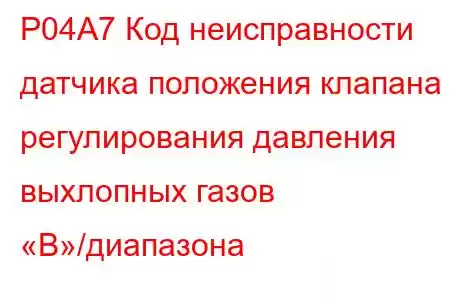 P04A7 Код неисправности датчика положения клапана регулирования давления выхлопных газов «B»/диапазона