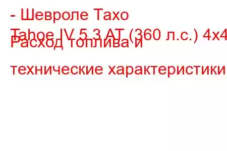 - Шевроле Тахо
Tahoe IV 5.3 AT (360 л.с.) 4x4 Расход топлива и технические характеристики