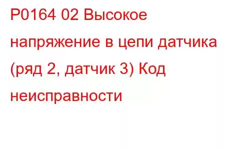 P0164 02 Высокое напряжение в цепи датчика (ряд 2, датчик 3) Код неисправности