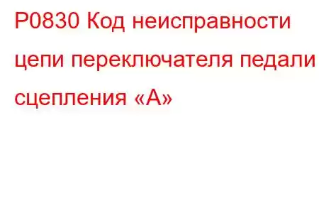 P0830 Код неисправности цепи переключателя педали сцепления «А»