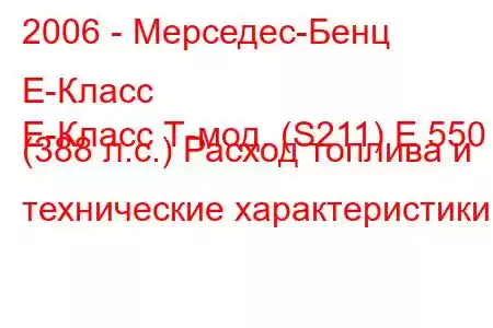 2006 - Мерседес-Бенц Е-Класс
E-Класс Т-мод. (S211) E 550 (388 л.с.) Расход топлива и технические характеристики