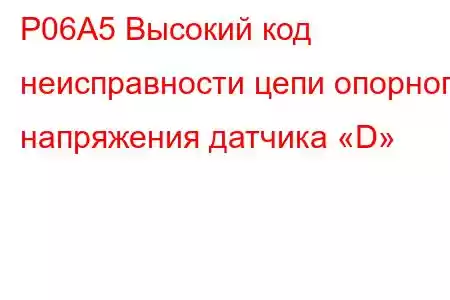 P06A5 Высокий код неисправности цепи опорного напряжения датчика «D»