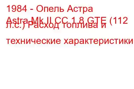 1984 - Опель Астра
Astra Mk II CC 1.8 GTE (112 л.с.) Расход топлива и технические характеристики