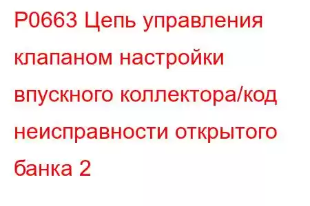 P0663 Цепь управления клапаном настройки впускного коллектора/код неисправности открытого банка 2