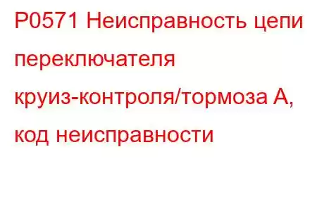 P0571 Неисправность цепи переключателя круиз-контроля/тормоза A, код неисправности