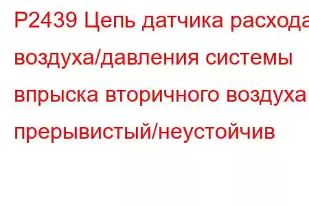 P2439 Цепь датчика расхода воздуха/давления системы впрыска вторичного воздуха, прерывистый/неустойчив