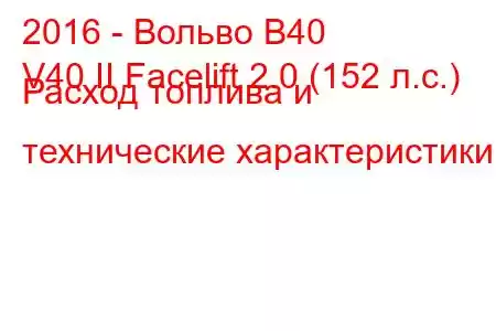 2016 - Вольво В40
V40 II Facelift 2.0 (152 л.с.) Расход топлива и технические характеристики