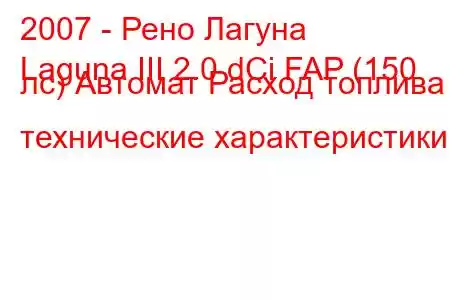 2007 - Рено Лагуна
Laguna III 2.0 dCi FAP (150 лс) Автомат Расход топлива и технические характеристики