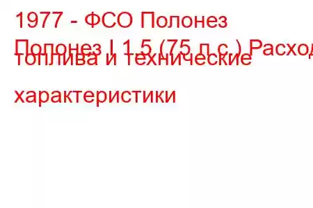 1977 - ФСО Полонез
Полонез I 1.5 (75 л.с.) Расход топлива и технические характеристики