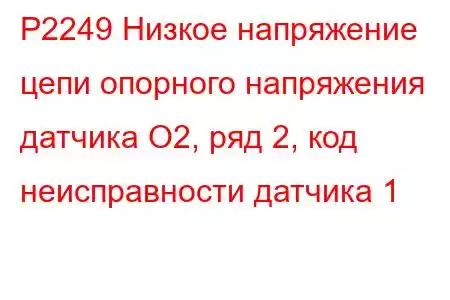 P2249 Низкое напряжение цепи опорного напряжения датчика O2, ряд 2, код неисправности датчика 1